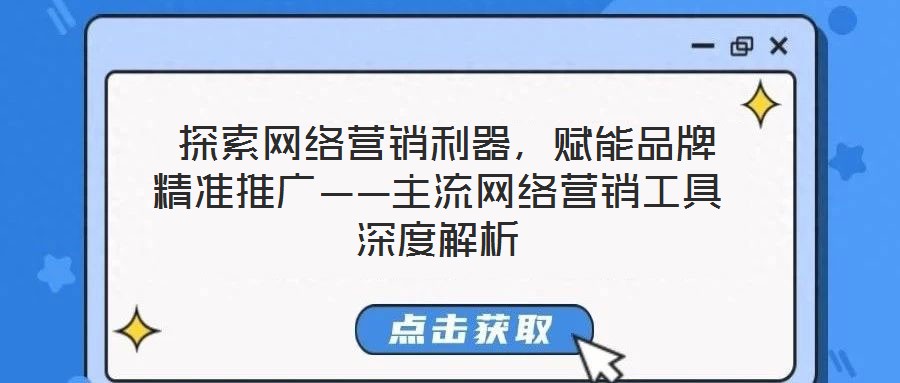  探索網(wǎng)絡(luò)營(yíng)銷利器，賦能品牌精準(zhǔn)推廣——主流網(wǎng)絡(luò)營(yíng)銷工具深度解析