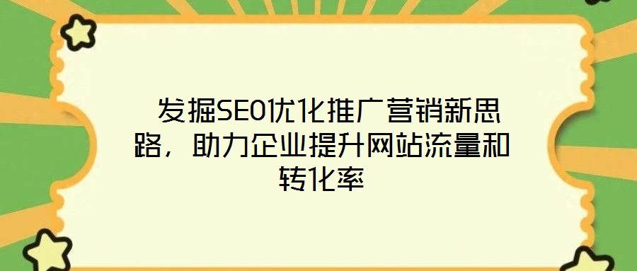  發(fā)掘SEO優(yōu)化推廣營(yíng)銷新思路，助力企業(yè)提升網(wǎng)站流量和轉(zhuǎn)化率