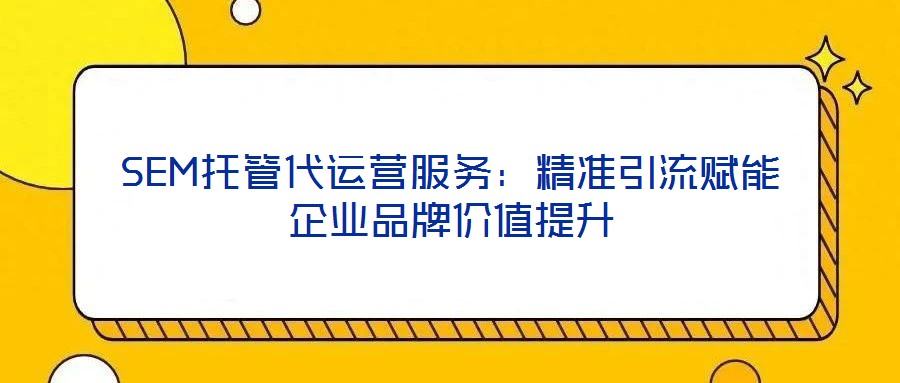 SEM托管代運營服務(wù)：精準引流賦能企業(yè)品牌價值提升