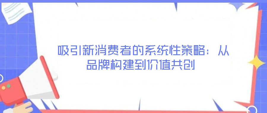  吸引新消費者的系統(tǒng)性策略：從品牌構(gòu)建到價值共創(chuàng)