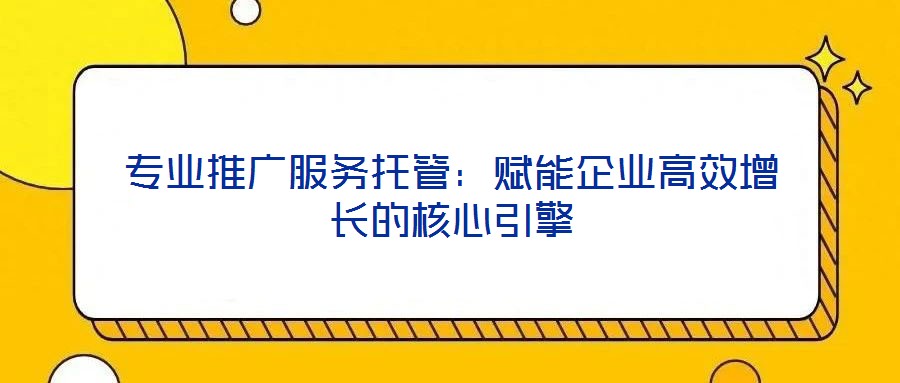 專業(yè)推廣服務(wù)托管：賦能企業(yè)高效增長的核心引擎
