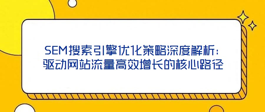  SEM搜索引擎優(yōu)化策略深度解析：驅(qū)動網(wǎng)站流量高效增長的核心路徑