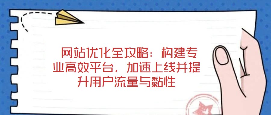  網站優化全攻略：構建專業高效平臺，加速上線并提升用戶流量與黏性