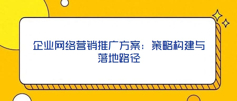 企業(yè)網(wǎng)絡(luò)營銷推廣方案：策略構(gòu)建與落地路徑