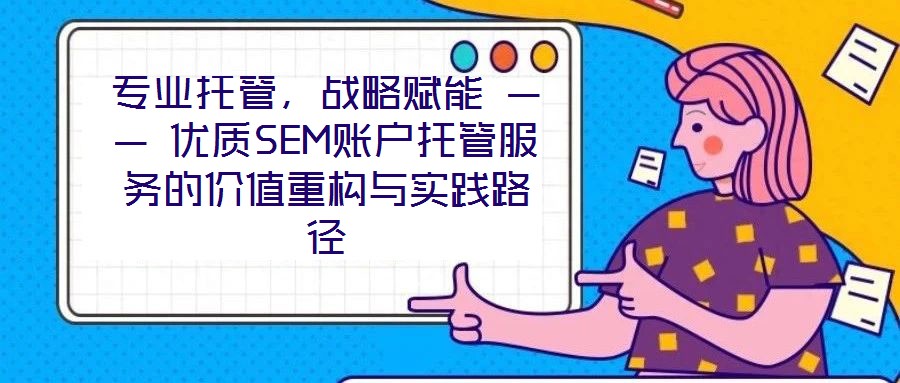 專業(yè)托管，戰(zhàn)略賦能 —— 優(yōu)質(zhì)SEM賬戶托管服務(wù)的價(jià)值重構(gòu)與實(shí)踐路徑