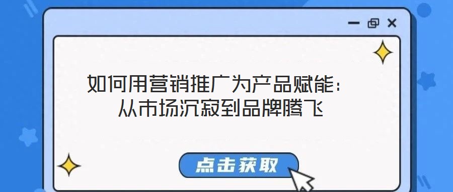 如何用營銷推廣為產品賦能：從市場沉寂到品牌騰飛