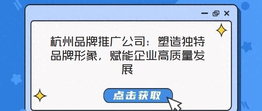 杭州品牌推廣公司：塑造獨特品牌形象，賦能企業(yè)高質量發(fā)展