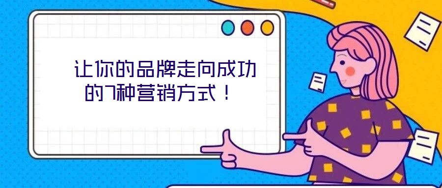  讓你的品牌走向成功的7種營銷方式！