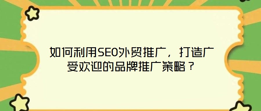 如何利用SEO外貿推廣，打造廣受歡迎的品牌推廣策略？