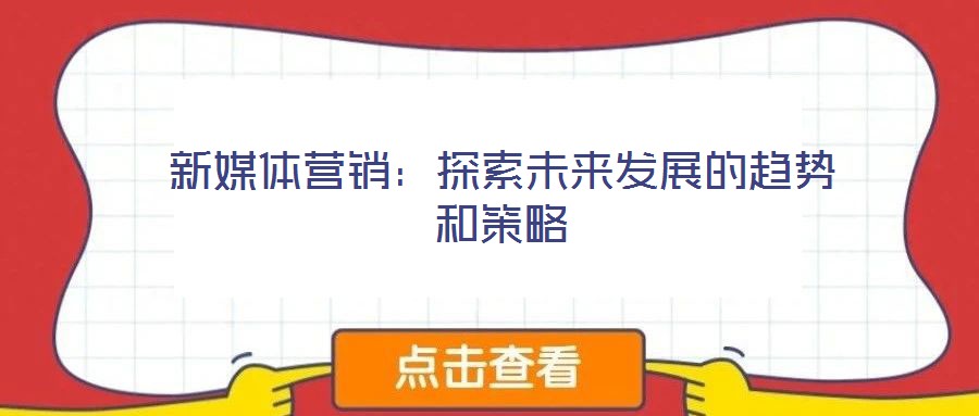 新媒體營銷：探索未來發展的趨勢和策略