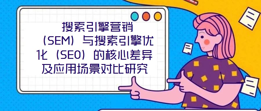 搜索引擎營銷（SEM）與搜索引擎優化（SEO）的核心差異及應用場景對比研究