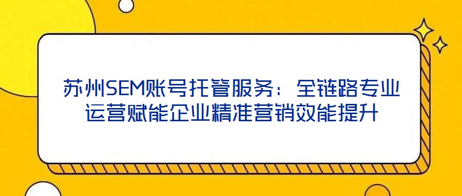 蘇州SEM賬號托管服務(wù)：全鏈路專業(yè)運(yùn)營賦能企業(yè)精準(zhǔn)營銷效能提升