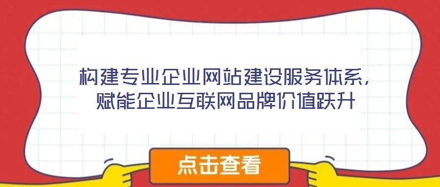  構建專業企業網站建設服務體系，賦能企業互聯網品牌價值躍升