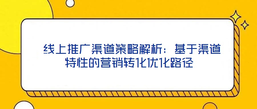  線上推廣渠道策略解析：基于渠道特性的營銷轉(zhuǎn)化優(yōu)化路徑
