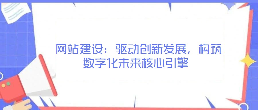  網(wǎng)站建設(shè)：驅(qū)動(dòng)創(chuàng)新發(fā)展，構(gòu)筑數(shù)字化未來核心引擎