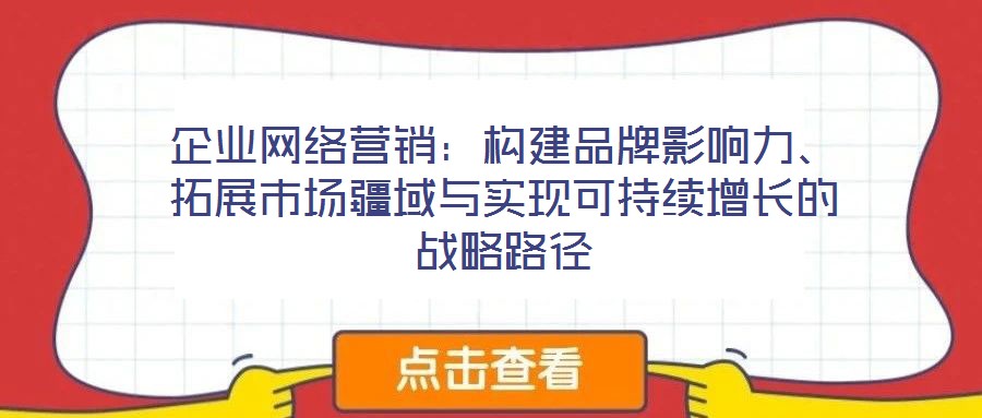 企業(yè)網(wǎng)絡(luò)營銷：構(gòu)建品牌影響力、拓展市場(chǎng)疆域與實(shí)現(xiàn)可持續(xù)增長的戰(zhàn)略路徑