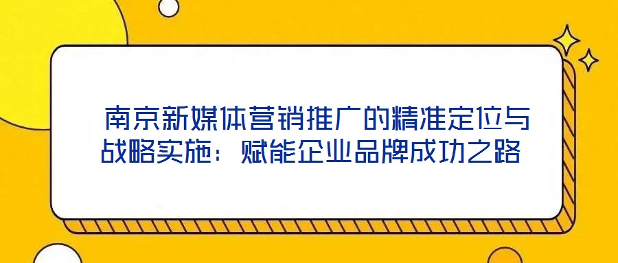  南京新媒體營銷推廣的精準(zhǔn)定位與戰(zhàn)略實施：賦能企業(yè)品牌成功之路