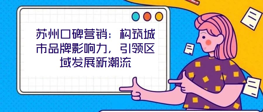 蘇州口碑營銷：構筑城市品牌影響力，引領區域發展新潮流