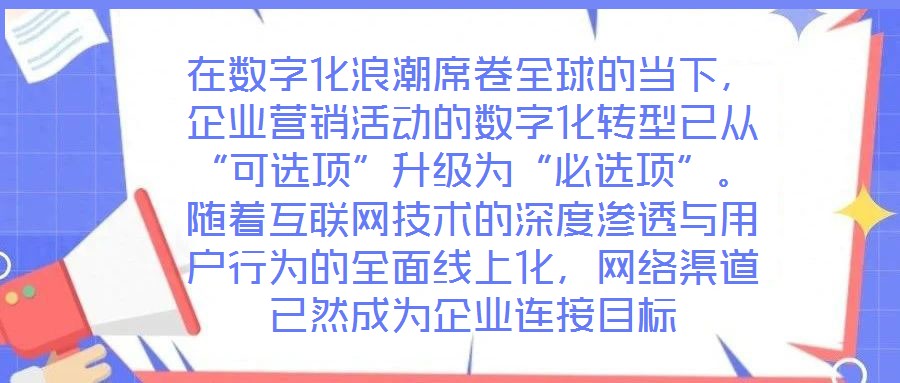 在數(shù)字化浪潮席卷全球的當下，企業(yè)營銷活動的數(shù)字化轉型已從“可選項”升級為“必選項”。隨著互聯(lián)網(wǎng)技術的深度滲透與用戶行為的全面線上化，網(wǎng)絡渠道已然成為企業(yè)連接目標