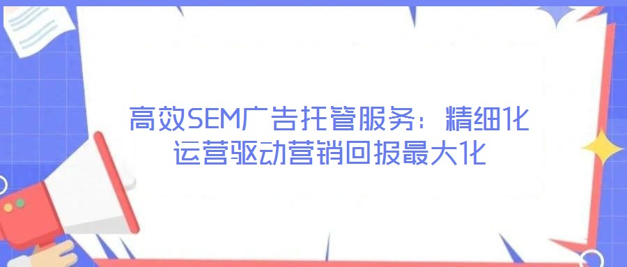 高效SEM廣告托管服務：精細化運營驅動營銷回報最大化