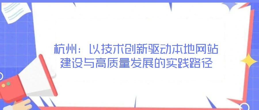 杭州：以技術(shù)創(chuàng)新驅(qū)動(dòng)本地網(wǎng)站建設(shè)與高質(zhì)量發(fā)展的實(shí)踐路徑