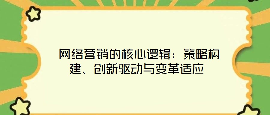  網(wǎng)絡(luò)營銷的核心邏輯：策略構(gòu)建、創(chuàng)新驅(qū)動與變革適應