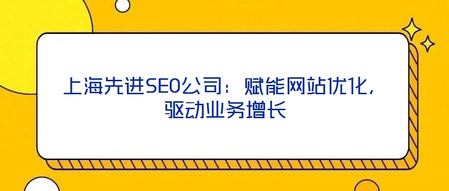 上海先進(jìn)SEO公司：賦能網(wǎng)站優(yōu)化，驅(qū)動業(yè)務(wù)增長