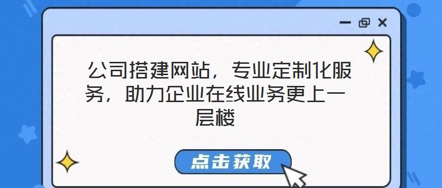  公司搭建網站，專業定制化服務，助力企業在線業務更上一層樓