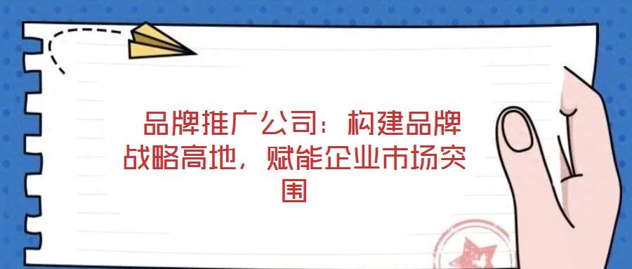  品牌推廣公司：構(gòu)建品牌戰(zhàn)略高地，賦能企業(yè)市場突圍