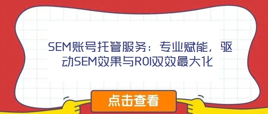  SEM賬號托管服務：專業賦能，驅動SEM效果與ROI雙效最大化