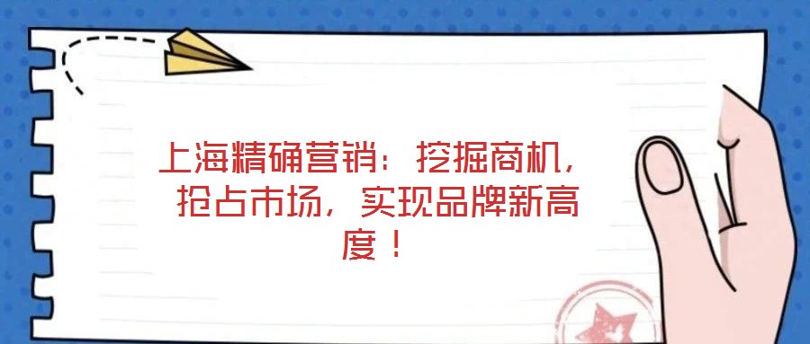 上海精確營(yíng)銷：挖掘商機(jī)，搶占市場(chǎng)，實(shí)現(xiàn)品牌新高度！