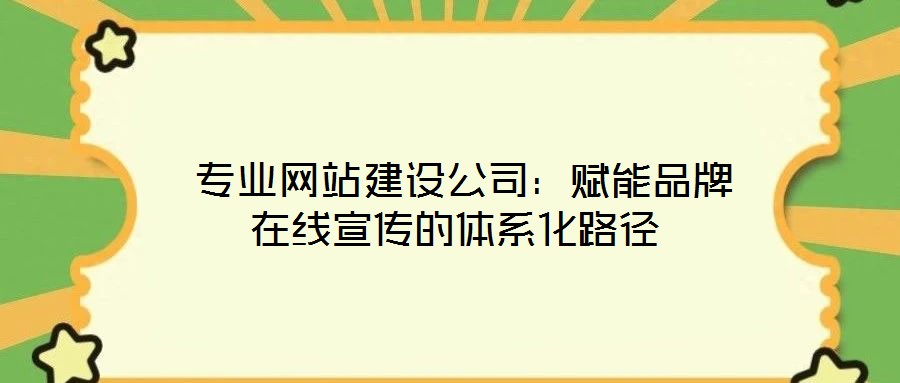  專(zhuān)業(yè)網(wǎng)站建設(shè)公司：賦能品牌在線(xiàn)宣傳的體系化路徑