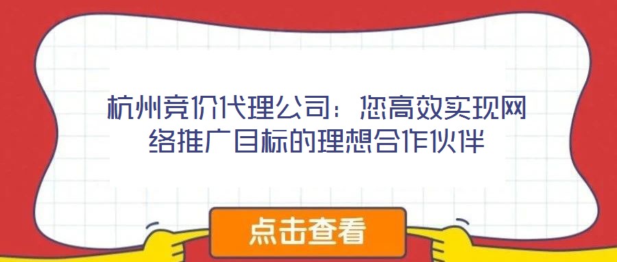 杭州競價代理公司：您高效實現網絡推廣目標的理想合作伙伴