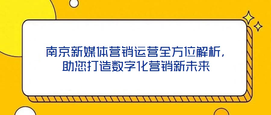  南京新媒體營銷運營全方位解析，助您打造數字化營銷新未來