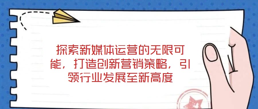 探索新媒體運(yùn)營(yíng)的無限可能，打造創(chuàng)新營(yíng)銷策略，引領(lǐng)行業(yè)發(fā)展至新高度