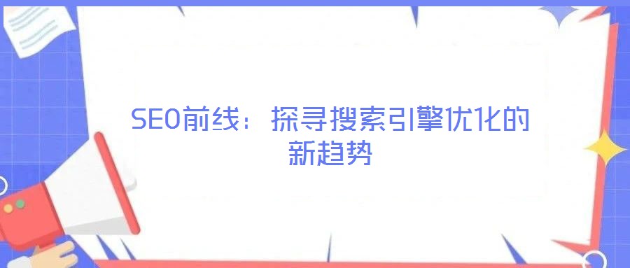 SEO前線：探尋搜索引擎優(yōu)化的新趨勢(shì)