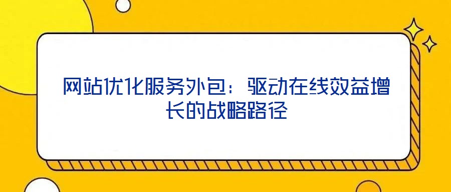 網(wǎng)站優(yōu)化服務(wù)外包：驅(qū)動(dòng)在線效益增長(zhǎng)的戰(zhàn)略路徑