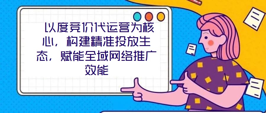  以度競價代運營為核心，構建精準投放生態，賦能全域網絡推廣效能
