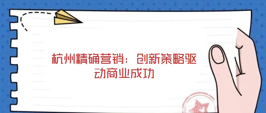 杭州精確營銷：創(chuàng)新策略驅(qū)動商業(yè)成功