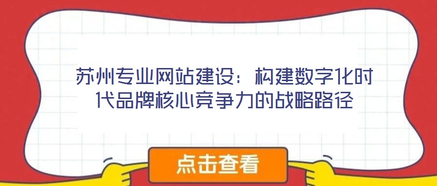 蘇州專業網站建設：構建數字化時代品牌核心競爭力的戰略路徑