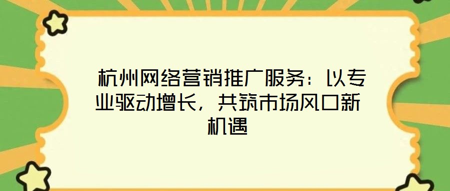  杭州網(wǎng)絡營銷推廣服務：以專業(yè)驅動增長，共筑市場風口新機遇