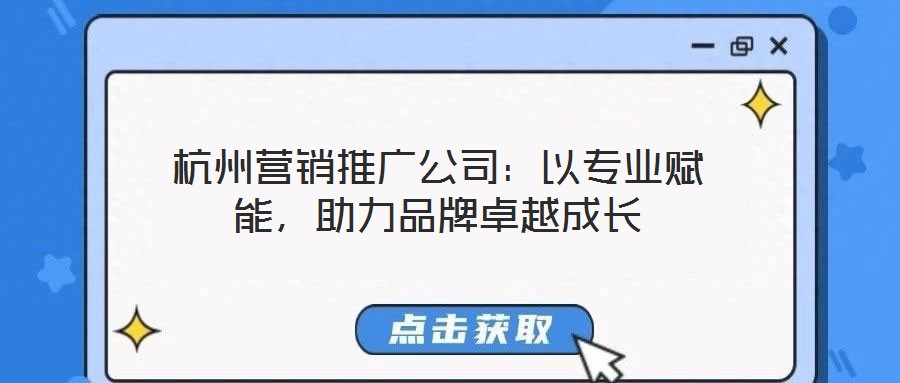 杭州營銷推廣公司：以專業賦能，助力品牌卓越成長