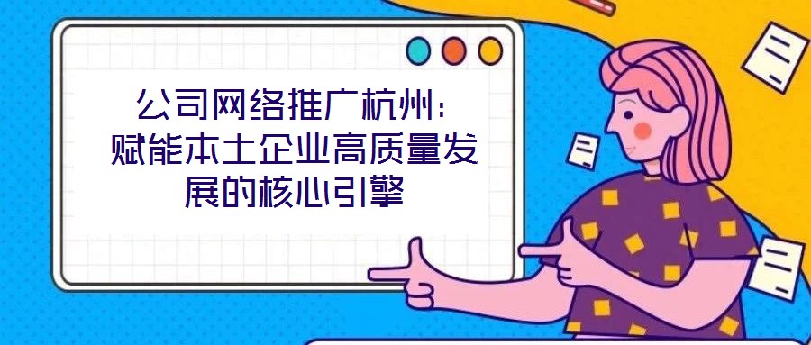  公司網絡推廣杭州：賦能本土企業(yè)高質量發(fā)展的核心引擎