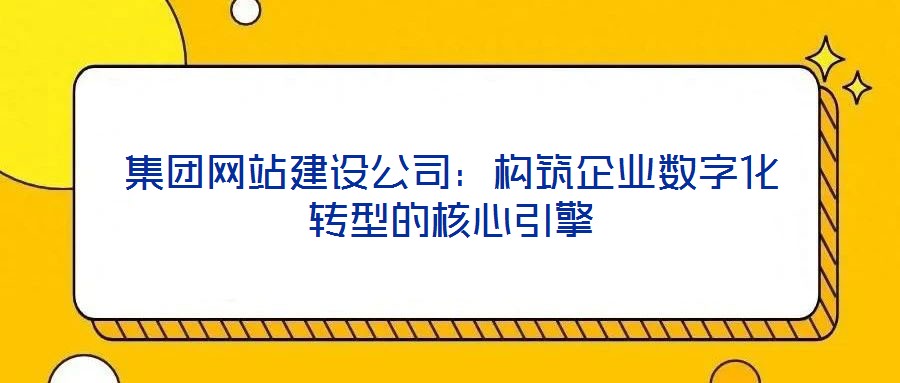 集團(tuán)網(wǎng)站建設(shè)公司：構(gòu)筑企業(yè)數(shù)字化轉(zhuǎn)型的核心引擎