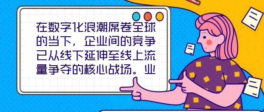 在數字化浪潮席卷全球的當下，企業間的競爭已從線下延伸至線上流量爭奪的核心戰場。業務曝光度與流量規模直接影響品牌的市場份額與用戶觸達效率，而搜索引擎作為用戶獲取信
