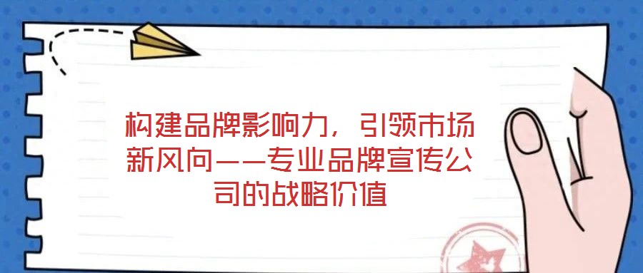 構建品牌影響力，引領市場新風向——專業(yè)品牌宣傳公司的戰(zhàn)略價值