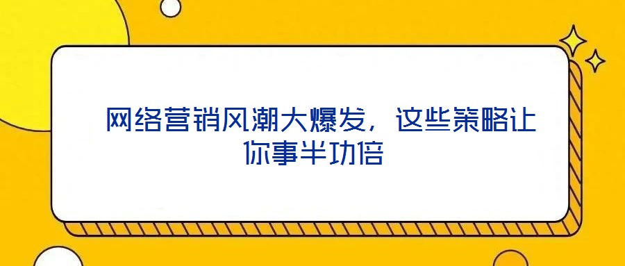  網(wǎng)絡(luò)營銷風(fēng)潮大爆發(fā)，這些策略讓你事半功倍