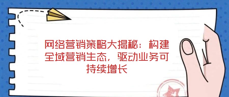 網(wǎng)絡營銷策略大揭秘：構建全域營銷生態(tài)，驅動業(yè)務可持續(xù)增長