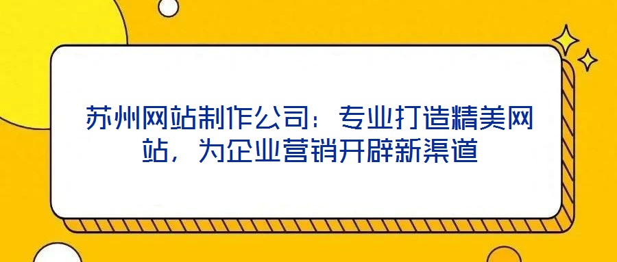蘇州網(wǎng)站制作公司：專業(yè)打造精美網(wǎng)站，為企業(yè)營銷開辟新渠道