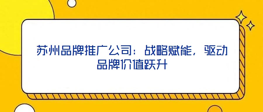 蘇州品牌推廣公司：戰略賦能，驅動品牌價值躍升